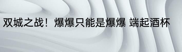 双城之战！爆爆只能是爆爆 端起酒杯