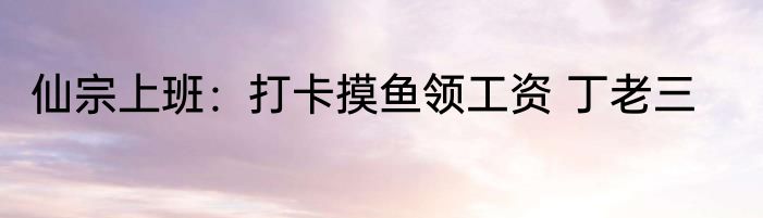 仙宗上班：打卡摸鱼领工资 丁老三