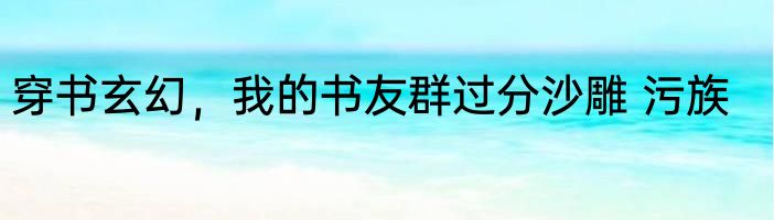 穿书玄幻，我的书友群过分沙雕 污族