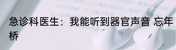 急诊科医生：我能听到器官声音 忘年桥