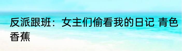 反派跟班：女主们偷看我的日记 青色香蕉