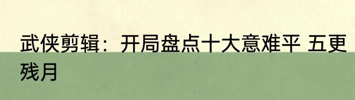 武侠剪辑：开局盘点十大意难平 五更残月