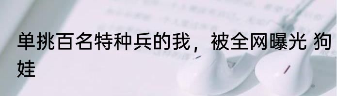 单挑百名特种兵的我，被全网曝光 狗娃