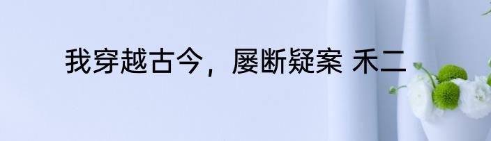 我穿越古今，屡断疑案 禾二