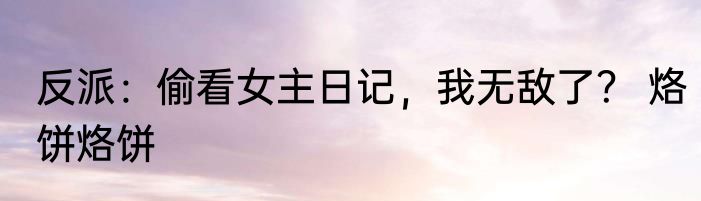 反派：偷看女主日记，我无敌了？ 烙饼烙饼