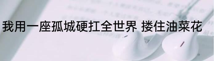 我用一座孤城硬扛全世界 搂住油菜花