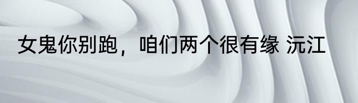 女鬼你别跑，咱们两个很有缘 沅江