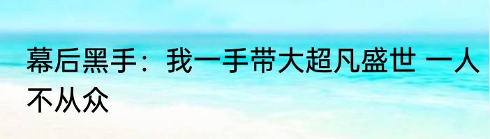 幕后黑手：我一手带大超凡盛世 一人不从众