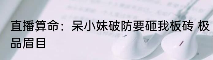 直播算命：呆小妹破防要砸我板砖 极品眉目