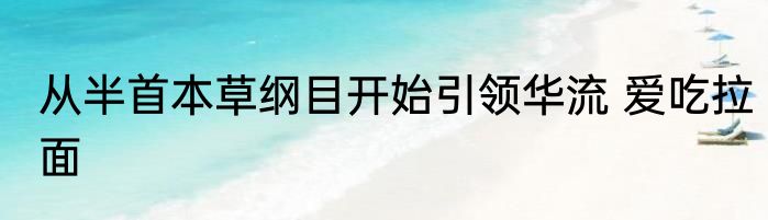 从半首本草纲目开始引领华流 爱吃拉面