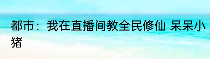 都市：我在直播间教全民修仙 呆呆小猪