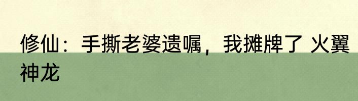 修仙：手撕老婆遗嘱，我摊牌了 火翼神龙
