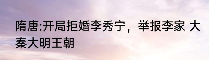 隋唐:开局拒婚李秀宁，举报李家 大秦大明王朝