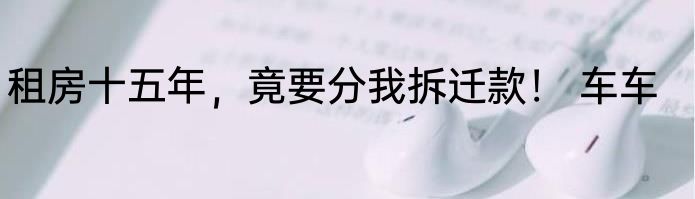 租房十五年，竟要分我拆迁款！ 车车