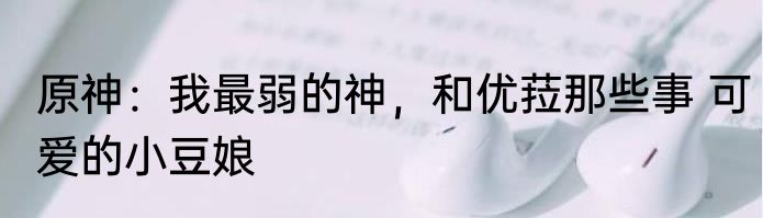 原神：我最弱的神，和优菈那些事 可爱的小豆娘