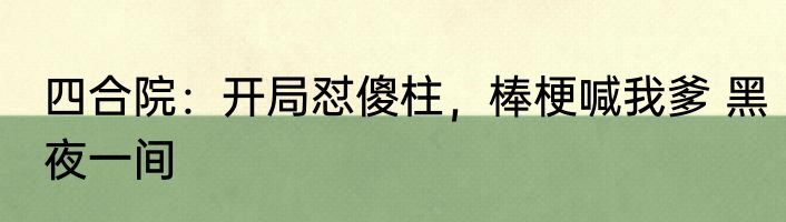 四合院：开局怼傻柱，棒梗喊我爹 黑夜一间