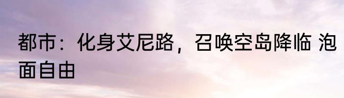 都市：化身艾尼路，召唤空岛降临 泡面自由