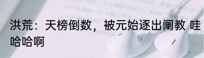 洪荒：天榜倒数，被元始逐出阐教 哇哈哈啊