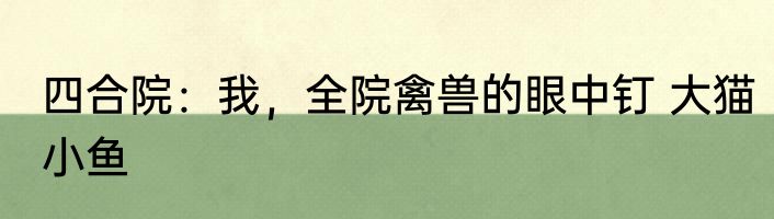 四合院：我，全院禽兽的眼中钉 大猫小鱼