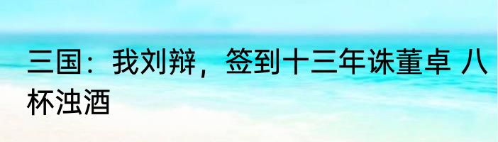三国：我刘辩，签到十三年诛董卓 八杯浊酒