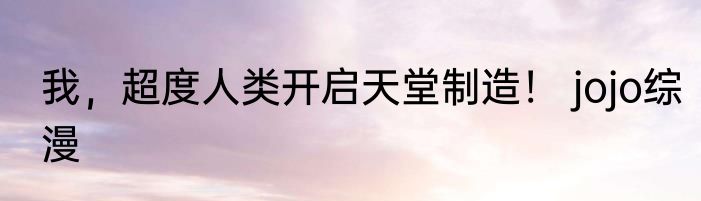我，超度人类开启天堂制造！ jojo综漫