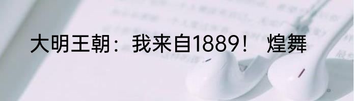 大明王朝：我来自1889！ 煌舞
