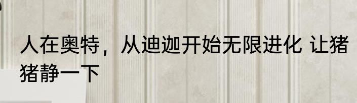 人在奥特，从迪迦开始无限进化 让猪猪静一下