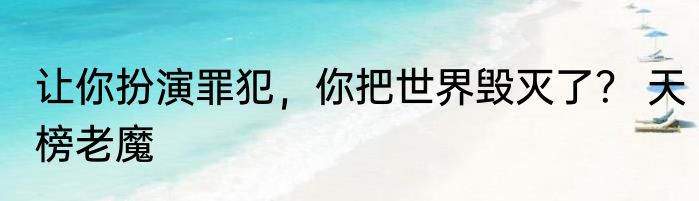 让你扮演罪犯，你把世界毁灭了？ 天榜老魔