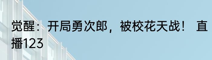 觉醒：开局勇次郎，被校花天战！ 直播123