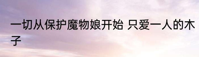 一切从保护魔物娘开始 只爱一人的木子