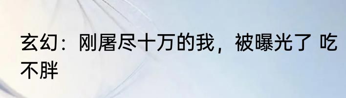 玄幻：刚屠尽十万的我，被曝光了 吃不胖