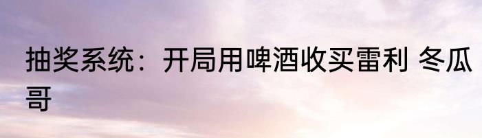 抽奖系统：开局用啤酒收买雷利 冬瓜哥