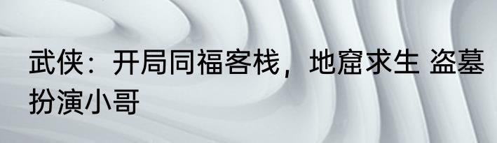 武侠：开局同福客栈，地窟求生 盗墓扮演小哥
