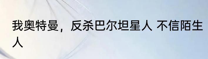 我奥特曼，反杀巴尔坦星人 不信陌生人