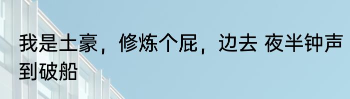 我是土豪，修炼个屁，边去 夜半钟声到破船