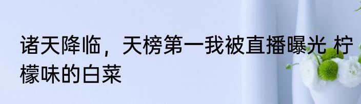 诸天降临，天榜第一我被直播曝光 柠檬味的白菜