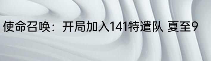 使命召唤：开局加入141特遣队 夏至9