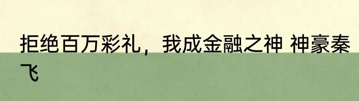 拒绝百万彩礼，我成金融之神 神豪秦飞