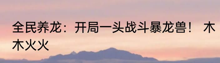 全民养龙：开局一头战斗暴龙兽！ 木木火火