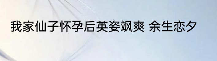 我家仙子怀孕后英姿飒爽 余生恋夕