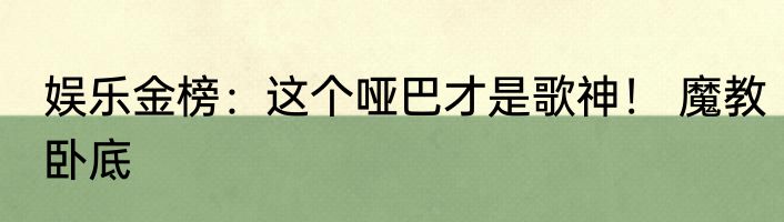 娱乐金榜：这个哑巴才是歌神！ 魔教卧底
