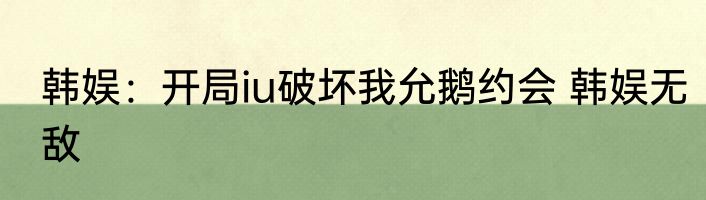 韩娱：开局iu破坏我允鹅约会 韩娱无敌