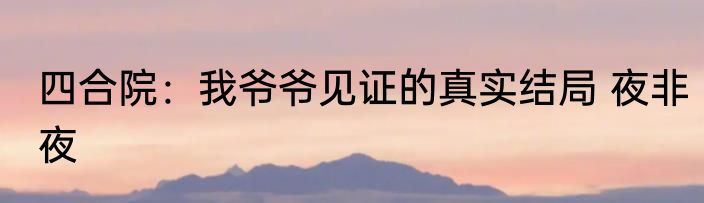 四合院：我爷爷见证的真实结局 夜非夜