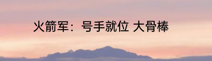 火箭军：号手就位 大骨棒