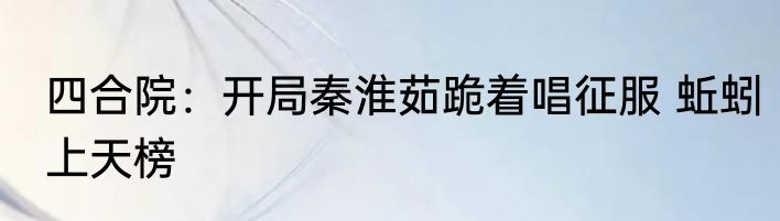 四合院：开局秦淮茹跪着唱征服 蚯蚓上天榜