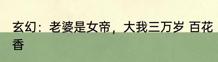 玄幻：老婆是女帝，大我三万岁 百花香