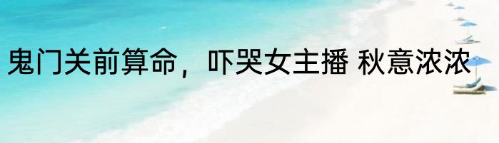 鬼门关前算命，吓哭女主播 秋意浓浓