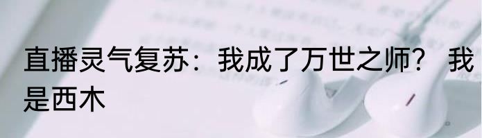 直播灵气复苏：我成了万世之师？ 我是西木