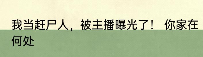我当赶尸人，被主播曝光了！ 你家在何处