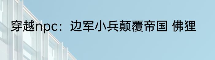 穿越npc：边军小兵颠覆帝国 佛狸